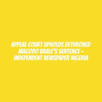 Appeal Court Upholds Dethroned Magodo Baale’s Sentence – Independent Newspaper Nigeria