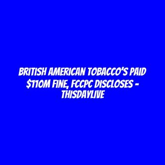 British American Tobacco’s Paid $110m Fine, FCCPC Discloses – THISDAYLIVE
