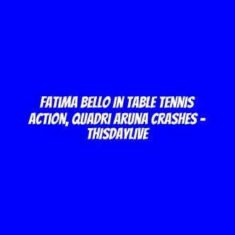 Fatima Bello in Table Tennis Action, Quadri Aruna Crashes – THISDAYLIVE