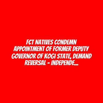 FCT Natives Condemn Appointment Of Former Deputy Governor Of Kogi State, Demand Reversal – Independent Newspaper Nigeria