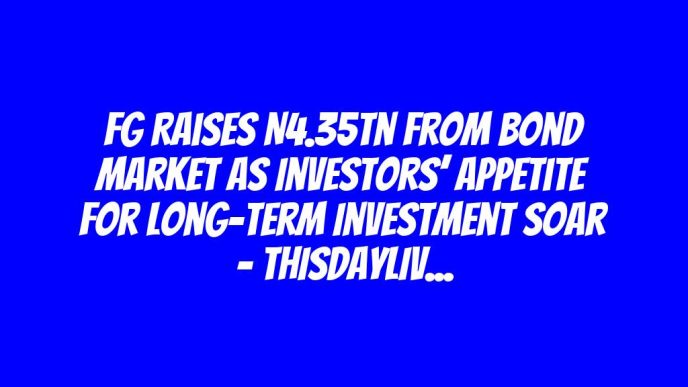 FG Raises N4.35tn from Bond Market as Investors’ Appetite for Long-term Investment Soar – THISDAYLIVE