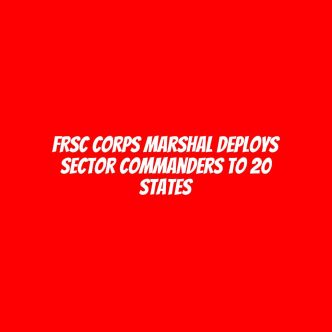 FRSC Corps Marshal deploys sector commanders to 20 states