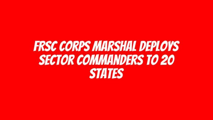 FRSC Corps Marshal deploys sector commanders to 20 states