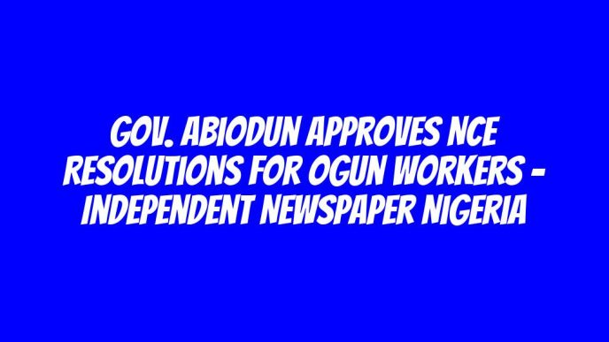 Gov. Abiodun Approves NCE Resolutions For Ogun Workers – Independent Newspaper Nigeria