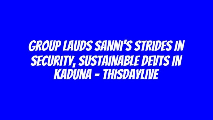 Group Lauds Sanni’s Strides in Security, Sustainable Devts in Kaduna – THISDAYLIVE