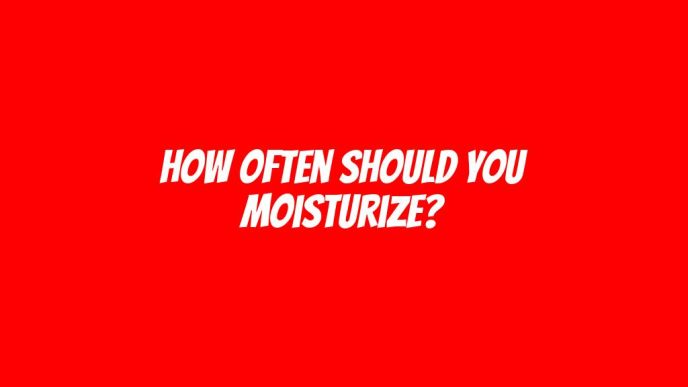 How Often Should You Moisturize?