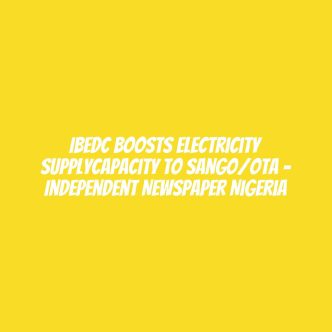 IBEDC Boosts Electricity SupplyCapacity To Sango/Ota – Independent Newspaper Nigeria