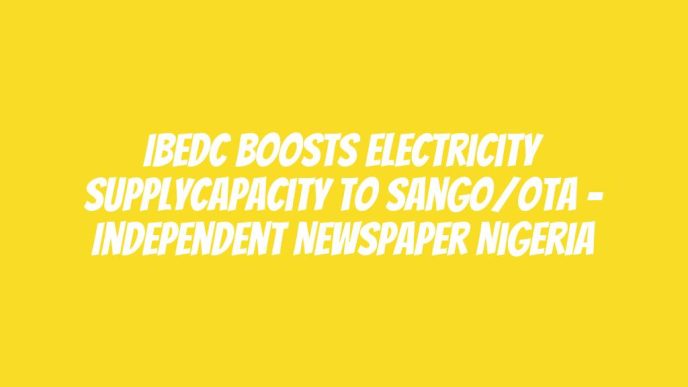 IBEDC Boosts Electricity SupplyCapacity To Sango/Ota – Independent Newspaper Nigeria