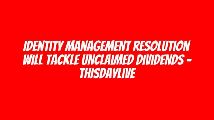 Identity Management Resolution Will Tackle Unclaimed Dividends – THISDAYLIVE