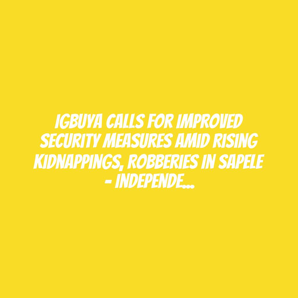 Igbuya Calls For Improved Security Measures Amid Rising Kidnappings, Robberies In Sapele – Independent Newspaper Nigeria