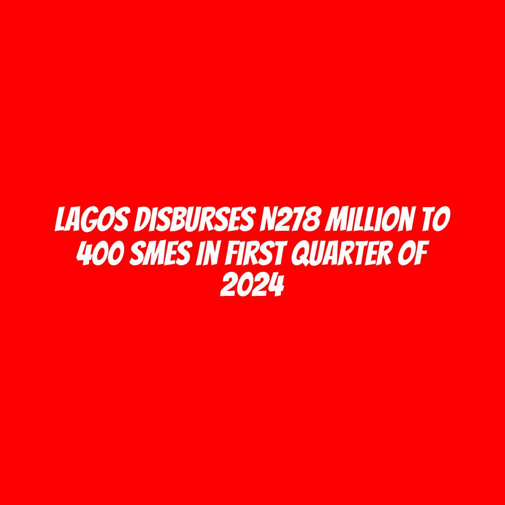 Lagos disburses N278 million to 400 SMEs in first quarter of 2024