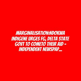 Marginalisation:Ndokwa Indigene Urges FG, Delta State Govt To ComeTo Their Aid – Independent Newspaper Nigeria