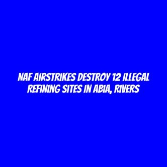 NAF airstrikes destroy 12 illegal refining sites in Abia, Rivers