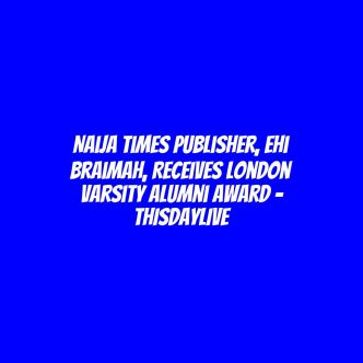 Naija Times Publisher, Ehi Braimah, Receives London Varsity Alumni Award – THISDAYLIVE