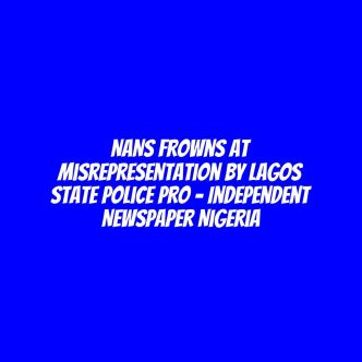 NANS Frowns At Misrepresentation By Lagos State Police PRO – Independent Newspaper Nigeria