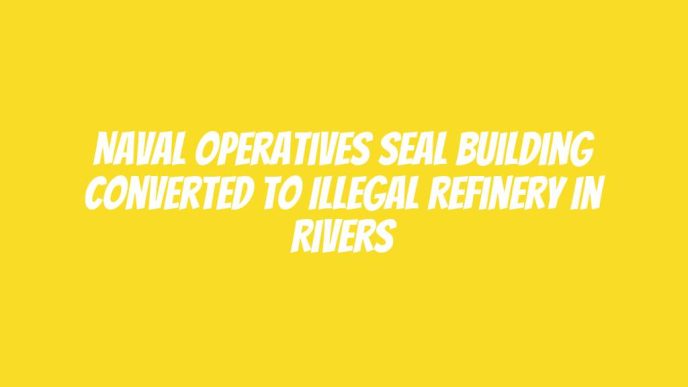 Naval operatives seal building converted to illegal refinery in Rivers