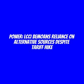 Power: LCCI bemoans reliance on alternative sources despite tariff hike