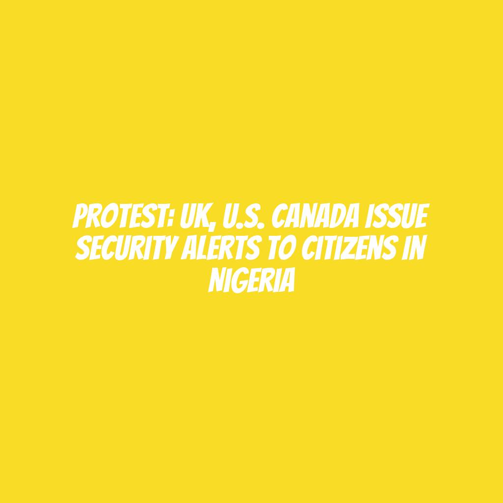 Protest: UK, U.S. Canada issue security alerts to citizens in Nigeria