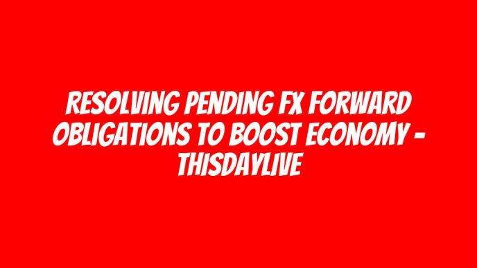 Resolving Pending FX Forward Obligations to Boost Economy – THISDAYLIVE