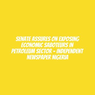 Senate Assures On Exposing Economic Saboteurs In Petroleum Sector – Independent Newspaper Nigeria