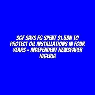 SGF Says FG Spent $1.5bn To Protect Oil Installations In Four Years – Independent Newspaper Nigeria