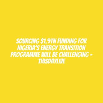 Sourcing $1.9tn Funding for Nigeria’s Energy Transition Programme Will Be Challenging – THISDAYLIVE