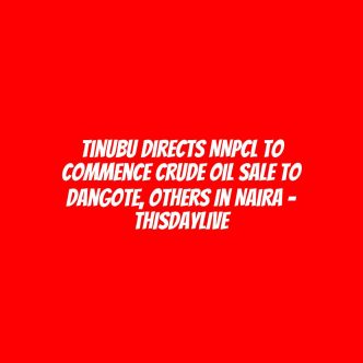 Tinubu Directs NNPCL to Commence Crude Oil Sale to Dangote, Others in Naira – THISDAYLIVE