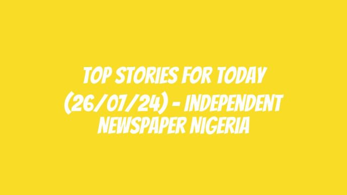 Top Stories For Today (26/07/24) – Independent Newspaper Nigeria