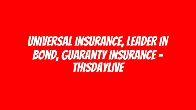 Universal Insurance, Leader in Bond, Guaranty Insurance – THISDAYLIVE