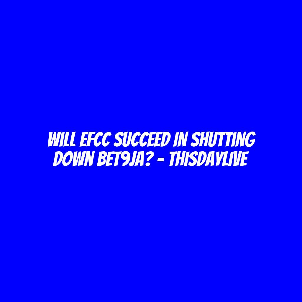 Will EFCC Succeed in Shutting Down Bet9ja? – THISDAYLIVE