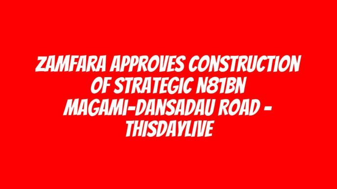 Zamfara Approves Construction of Strategic N81bn Magami-Dansadau Road – THISDAYLIVE