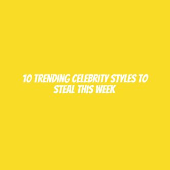 10 Trending Celebrity Styles to Steal This Week