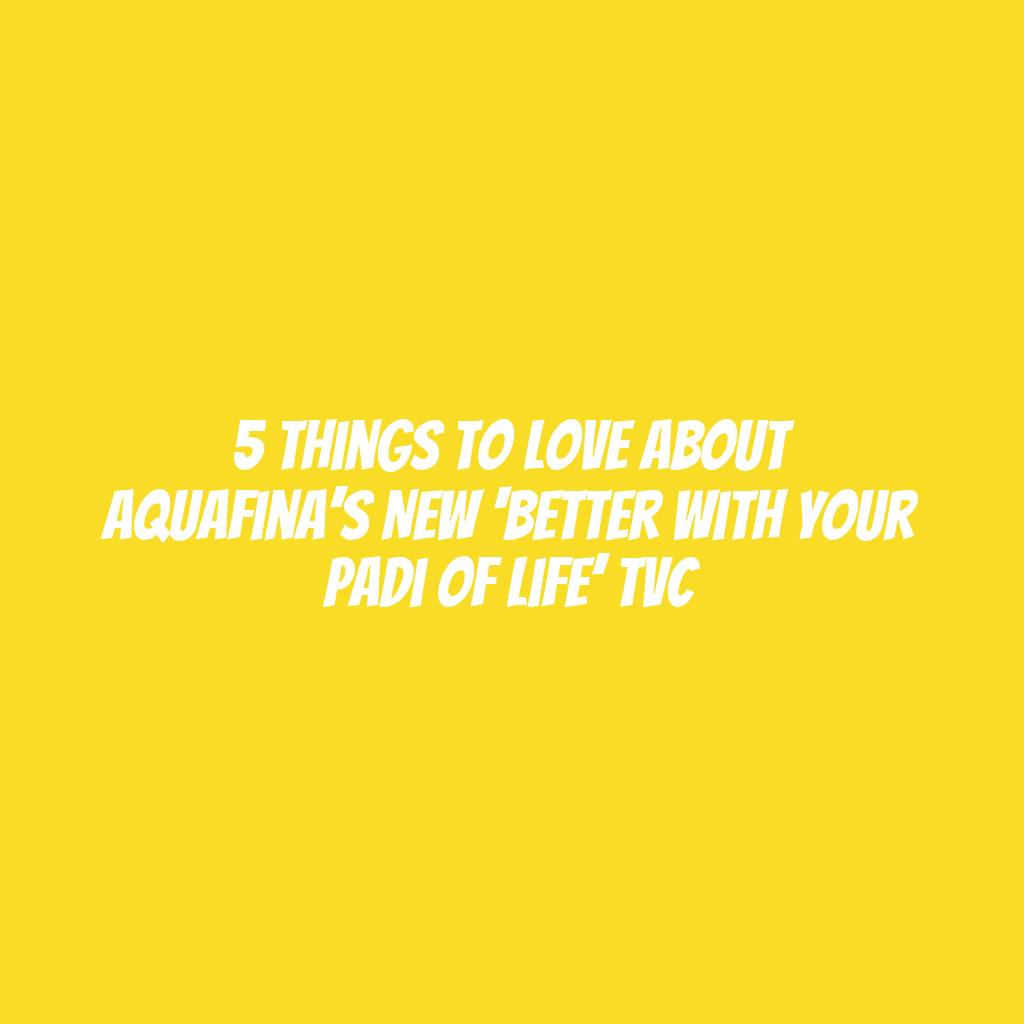 5 Things To Love About Aquafina’s New ‘Better with Your Padi of Life’ TVC