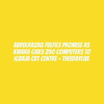 Abdulrazaq Fulfils Promise as Kwara Gives 250 Computers to Igbaja CBT Centre – THISDAYLIVE