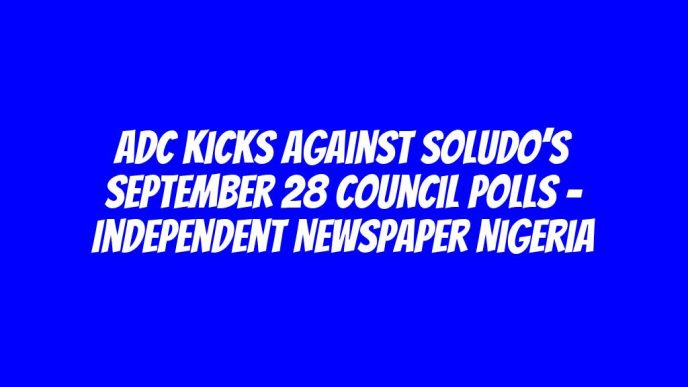 ADC Kicks Against Soludo’s September 28 Council Polls – Independent Newspaper Nigeria