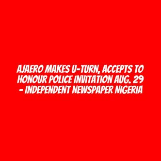 Ajaero Makes U-Turn, Accepts To Honour Police Invitation Aug. 29 – Independent Newspaper Nigeria