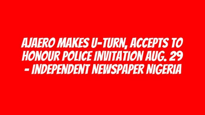 Ajaero Makes U-Turn, Accepts To Honour Police Invitation Aug. 29 – Independent Newspaper Nigeria