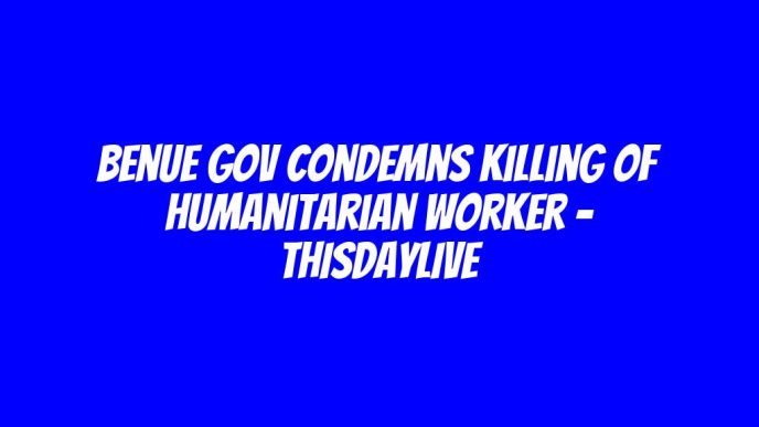 Benue Gov Condemns Killing of Humanitarian Worker – THISDAYLIVE