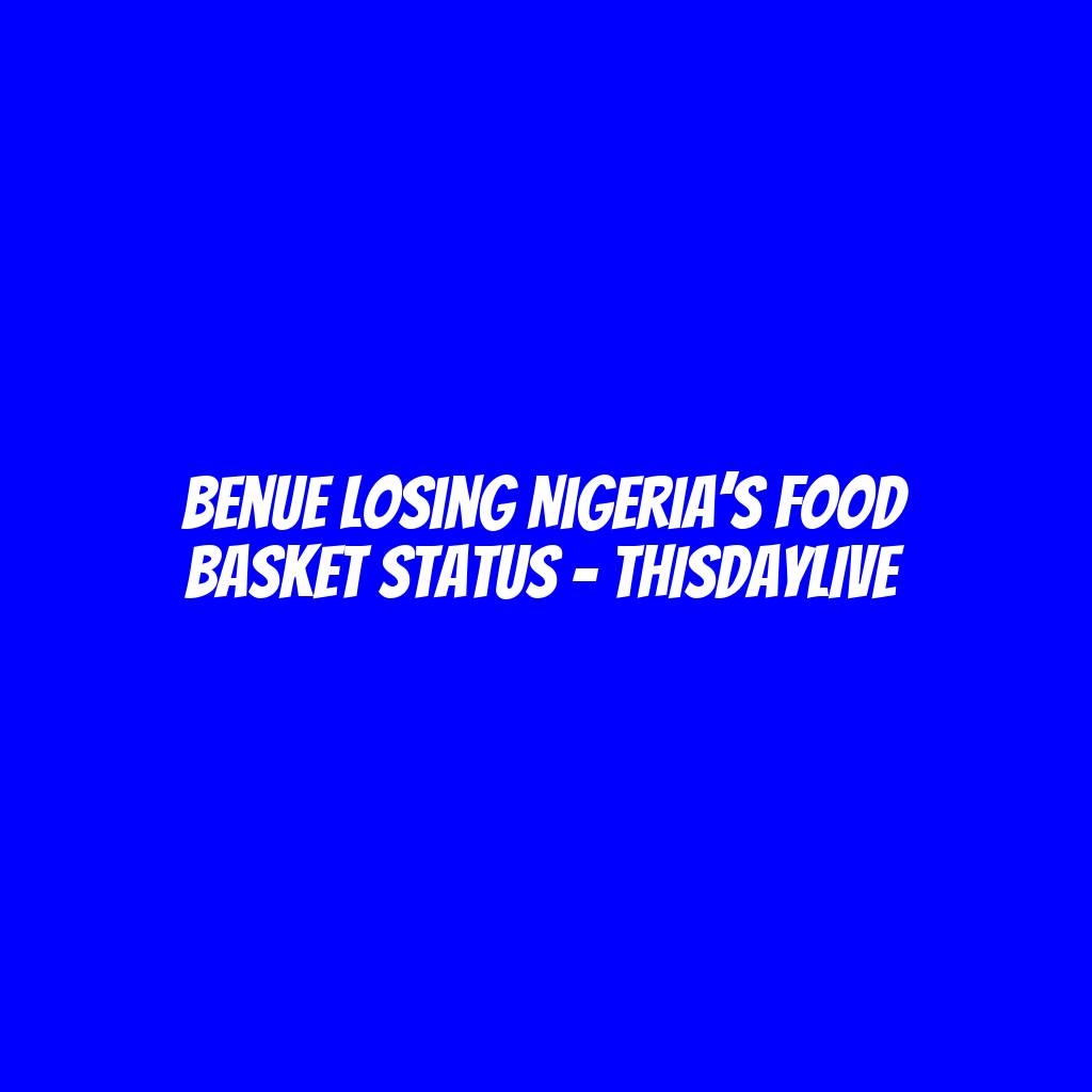 Benue Losing Nigeria’s Food Basket Status – THISDAYLIVE