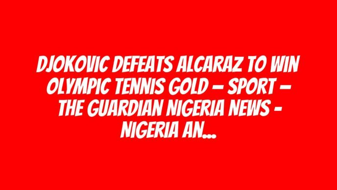 Djokovic defeats Alcaraz to win Olympic tennis gold — Sport — The Guardian Nigeria News – Nigeria and World News