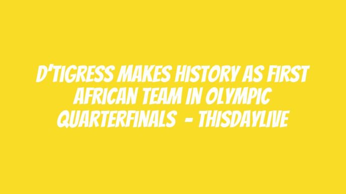 D’Tigress Makes History as First African Team in Olympic Quarterfinals  – THISDAYLIVE