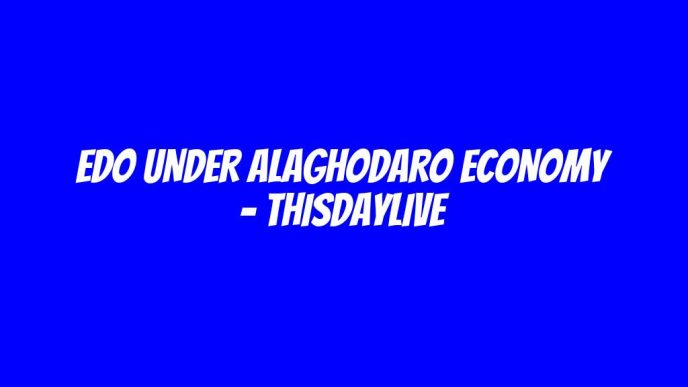 EDO UNDER ALAGHODARO ECONOMY – THISDAYLIVE