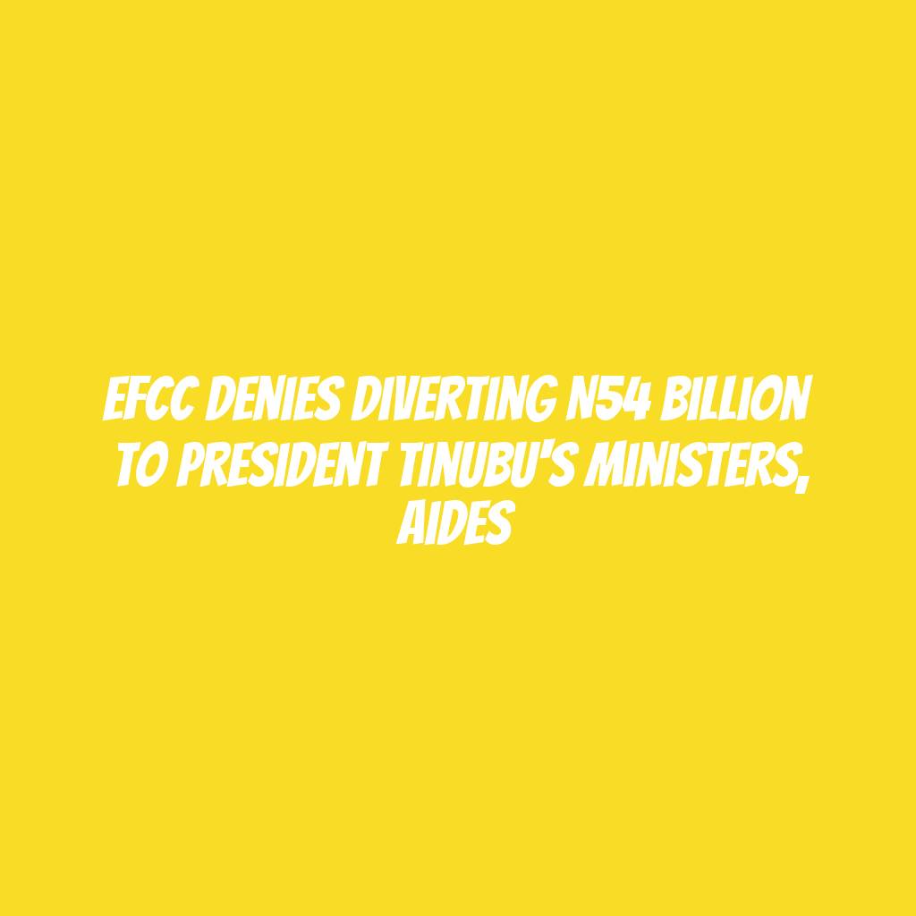 EFCC denies diverting N54 billion to President Tinubu's ministers, aides