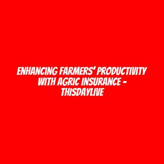 Enhancing Farmers’ Productivity with Agric Insurance – THISDAYLIVE