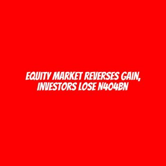 Equity market reverses gain, investors lose N404bn