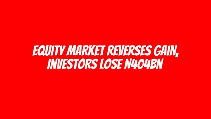 Equity market reverses gain, investors lose N404bn