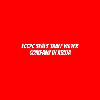 FCCPC seals table water company in Abuja