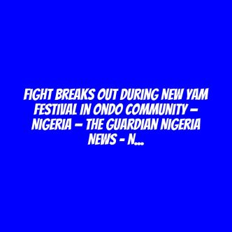 Fight breaks out during New Yam festival in Ondo community — Nigeria — The Guardian Nigeria News – Nigeria and World News