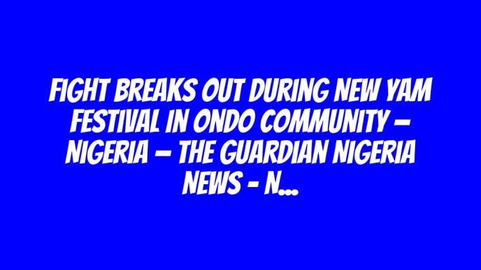 Fight breaks out during New Yam festival in Ondo community — Nigeria — The Guardian Nigeria News – Nigeria and World News