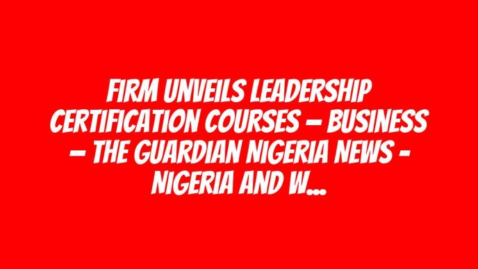 Firm unveils leadership certification courses — Business — The Guardian Nigeria News – Nigeria and World News